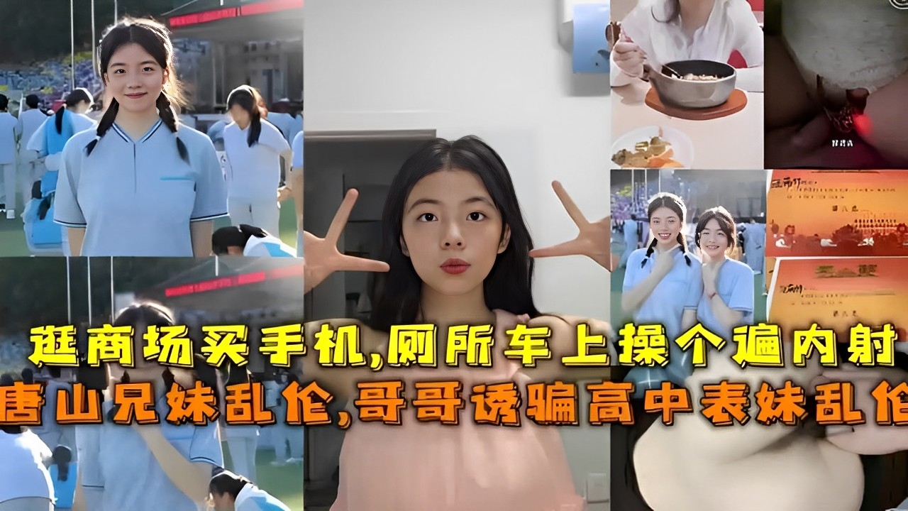 逛商场买手机，厕所车上操个遍内射，唐山兄妹乱伦，哥哥诱骗高中表妹乱伦