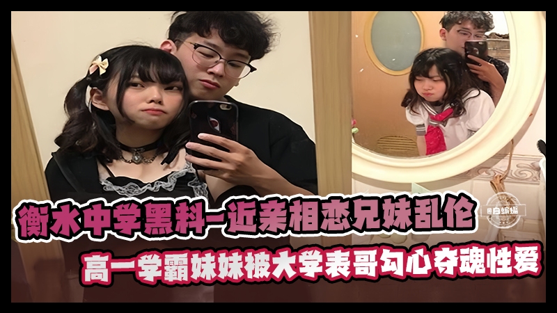 衡水中学黑料-兄妹相恋乱伦 高一学霸妹妹被大学表哥爆操性爱泄密