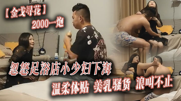 金戈寻花2000一炮忽悠足浴店小少妇下海温柔体贴美乳骚货浪叫不止