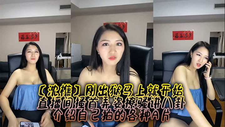 【沈樵】刚出狱马上就开始,直播间搔首弄姿撩骚讲八卦,介绍自己拍的各种A片
