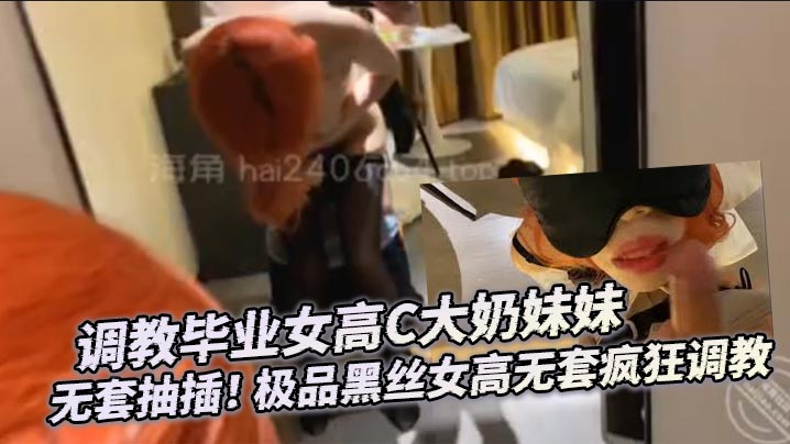调教毕业女高C大奶妹妹 无套抽插! 极品黑丝女高无套疯狂调教