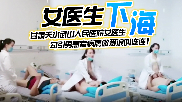 【女医生下海】甘肃天水武山人民医院女医生,紧跟潮流下海直播,勾引男患者病房做爱浪叫连连!