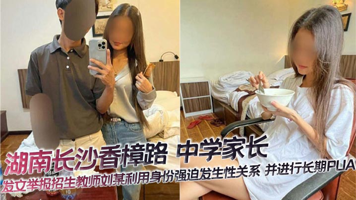 湖南长沙香樟路 中学家长 发文举报招生教师刘某利用身份强迫发生性关系 并进行长期PUA