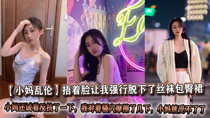 【小妈乱伦】捂着脸让我强行脱下了丝袜包臀裙，我也顾不上什么片里的前戏，我刚脱下来的时候小妈还试着反抗了一下，但当我对着骚穴摩擦了几下，小妈就受不了了，让我狠狠插了进去