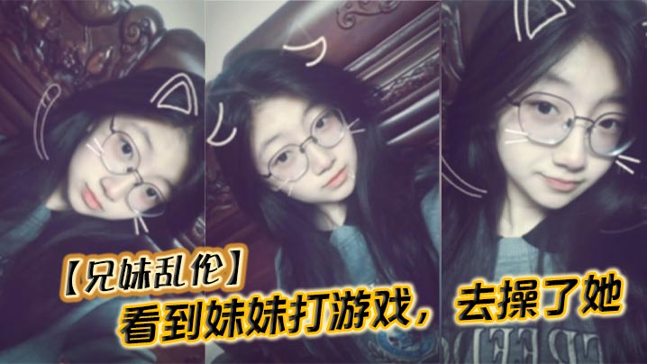 【兄妹乱伦】看到妹妹打游戏，去操了她