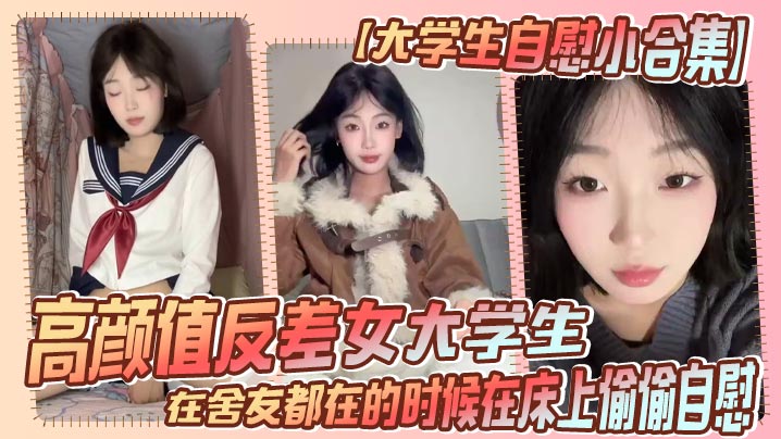 【大学生自慰小合集】高颜值反差女大学生，在舍友都在的时候在床上偷偷自慰，真是太涩涩了