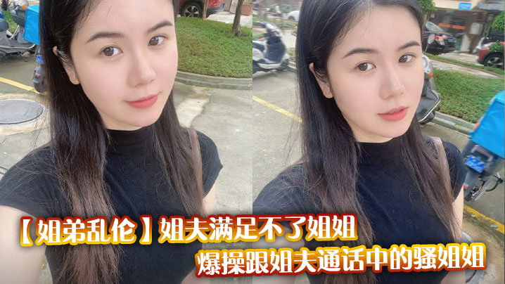 【姐弟乱伦】姐夫满足不了姐姐，爆操跟姐夫通话中的骚姐姐