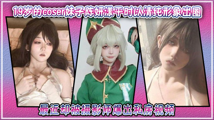 19岁的coser妹子陈妍漾平时以清纯形象出圈，最近却被摄影师爆出私房视频