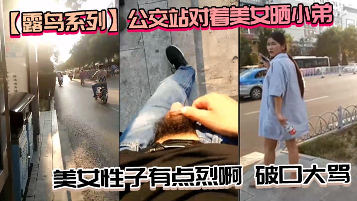 【露鸟系列】公交站对着美女晒小弟_美女性子有点烈啊，破口大骂_性子越烈越喜欢，必须要降服她