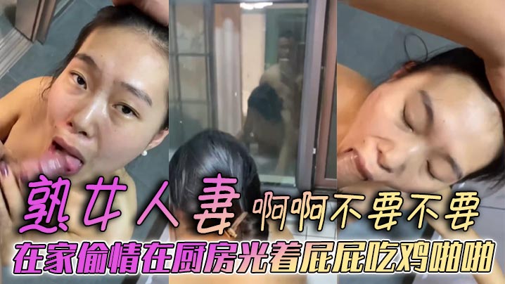 熟女人妻 啊啊不要不要 在家偷情在厨房光着屁屁吃鸡啪啪 被后无套输出 表情好骚 欲求不满