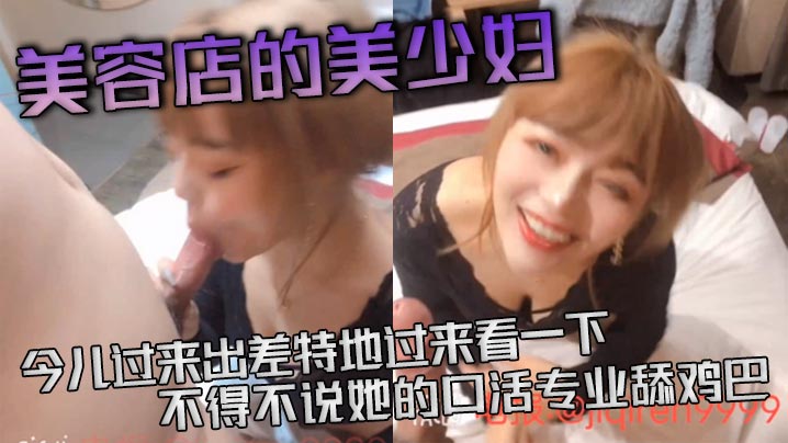 美容店的美少妇，今儿过来出差特地过来看一下，不得不说她的口活专业舔鸡巴，活真好，’等一下等一下，这么猛的吗‘，差点就吃射了！