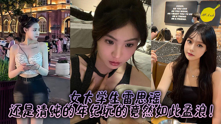 女大学生雷思瑶，还是清纯的年纪玩的竟然如此孟浪！