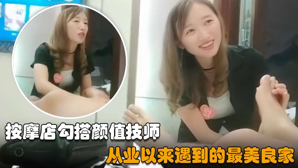 【按摩店勾搭】皮肤超白嫩单纯美女,从业史上巅峰之作