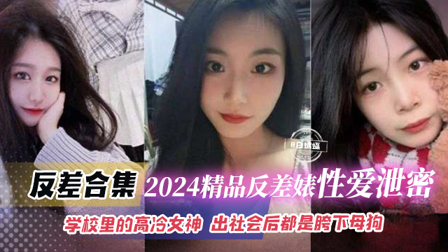 反差合集-2024精品反差婊性爱泄密-学校里面的高冷女神，出社会后都是胯下母狗