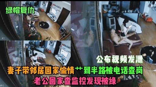 绿帽复仇公布视频发泄妻子带邻居回家偷情到半路被电话查岗老公回家查监控发现被缘