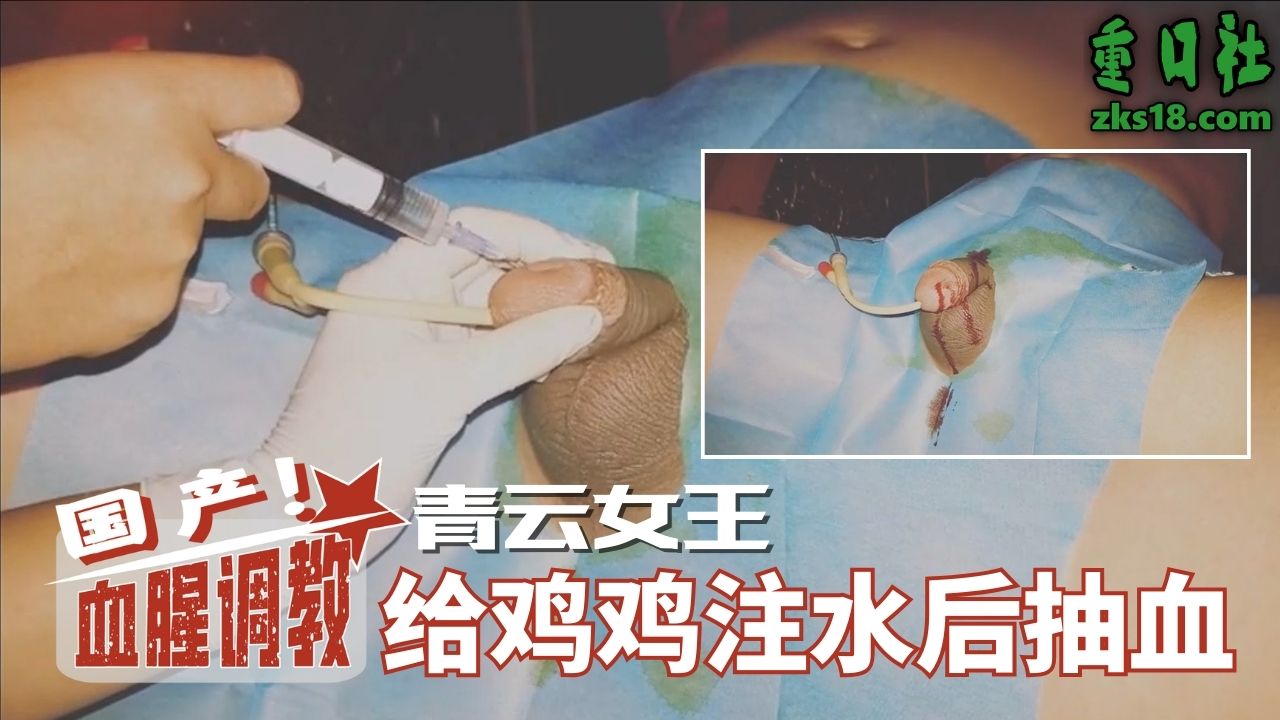 国产血腥调教-青云女王，给鸡鸡注水后抽血