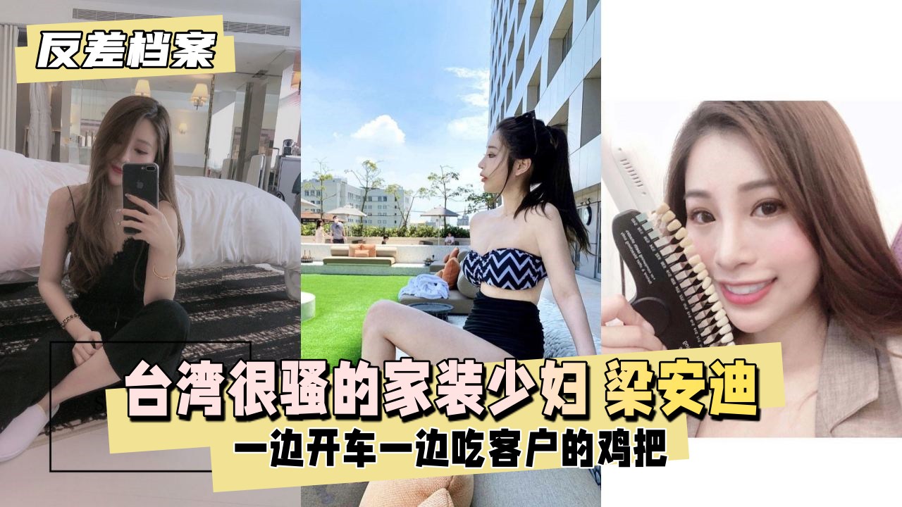 【反差婊档案】台湾 很骚的家装少妇 梁安迪 口爆，内射，一边开车一边吃客户的几把