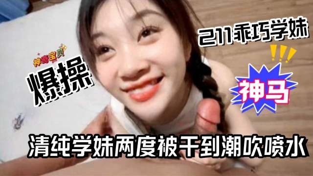 独家资源-暴操乖巧学生妹，清纯学生妹多次被操到高潮喷水-