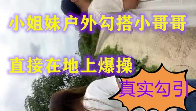 【小姐妹户外勾搭】勾搭陌生男啪啪风骚的奶子翘直接在地上爆操