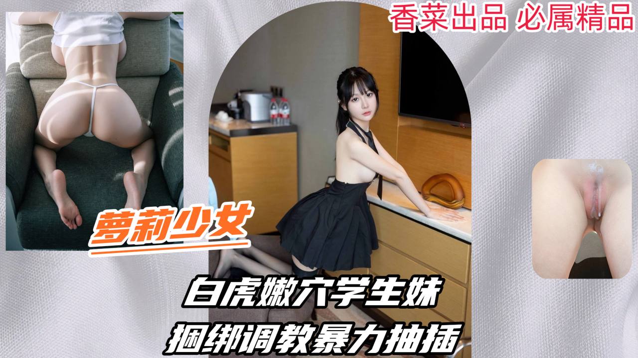 【萝莉少女】白虎嫩穴学生妹，捆绑调教暴力抽插！