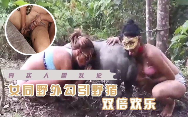 【人兽乱伦】女同野外勾引野猪   双倍快乐