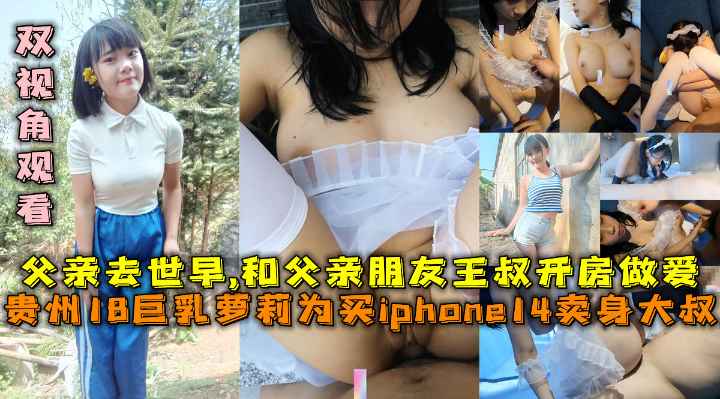 贵州巨乳萝莉为买iphone16卖身大叔，和父亲20年朋友王叔叔做爱自拍