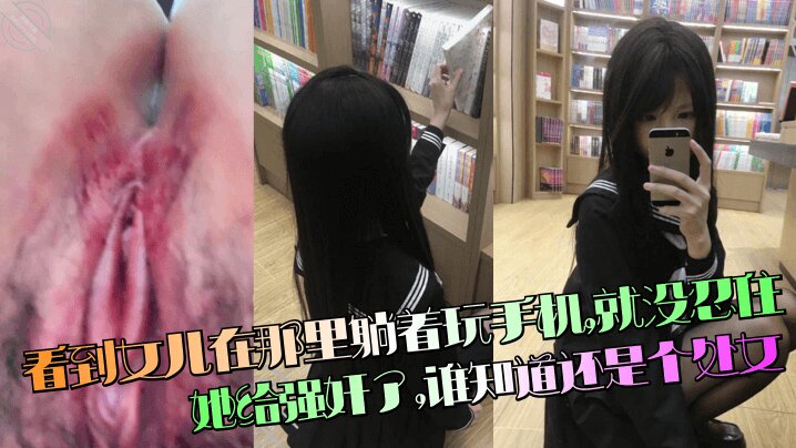 【强奸处女女儿】 看到女儿在那里躺着玩手机，就没忍住把她给强奸了，谁知道还是个处女