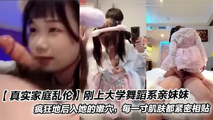 【真实家庭乱伦】刚上大学舞蹈系亲妹妹_疯狂地后入她的嫩穴，每一寸肌肤都紧密相贴