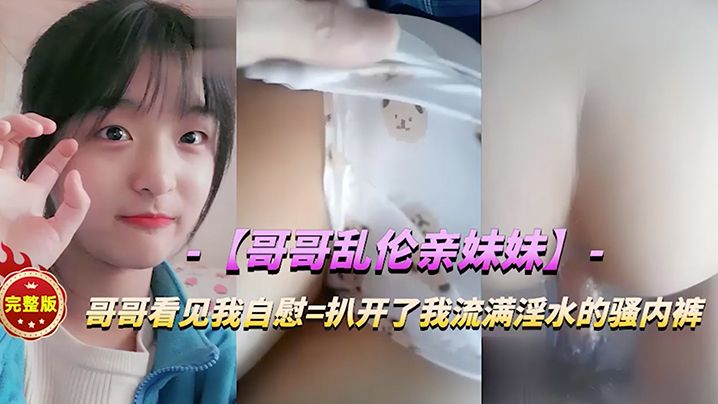 【兄妹乱伦】哥哥看见我自慰  扒开我流满淫水的骚内裤