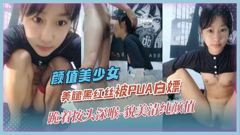高颜值美少女-美腿黑丝被PUA白嫖 跪着按头深喉 貌美清纯颜值