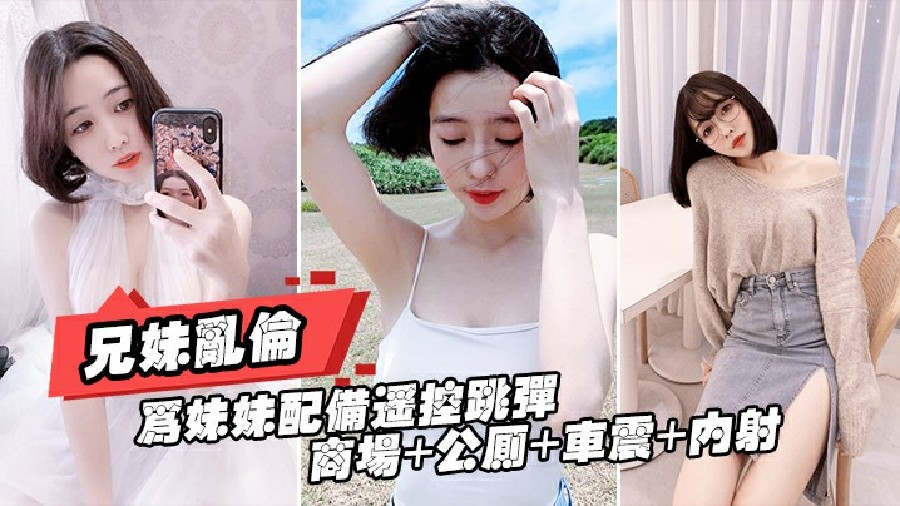 【兄妹乱伦】为妹妹配遥控跳蛋  商场＋公厕＋车震＋内射