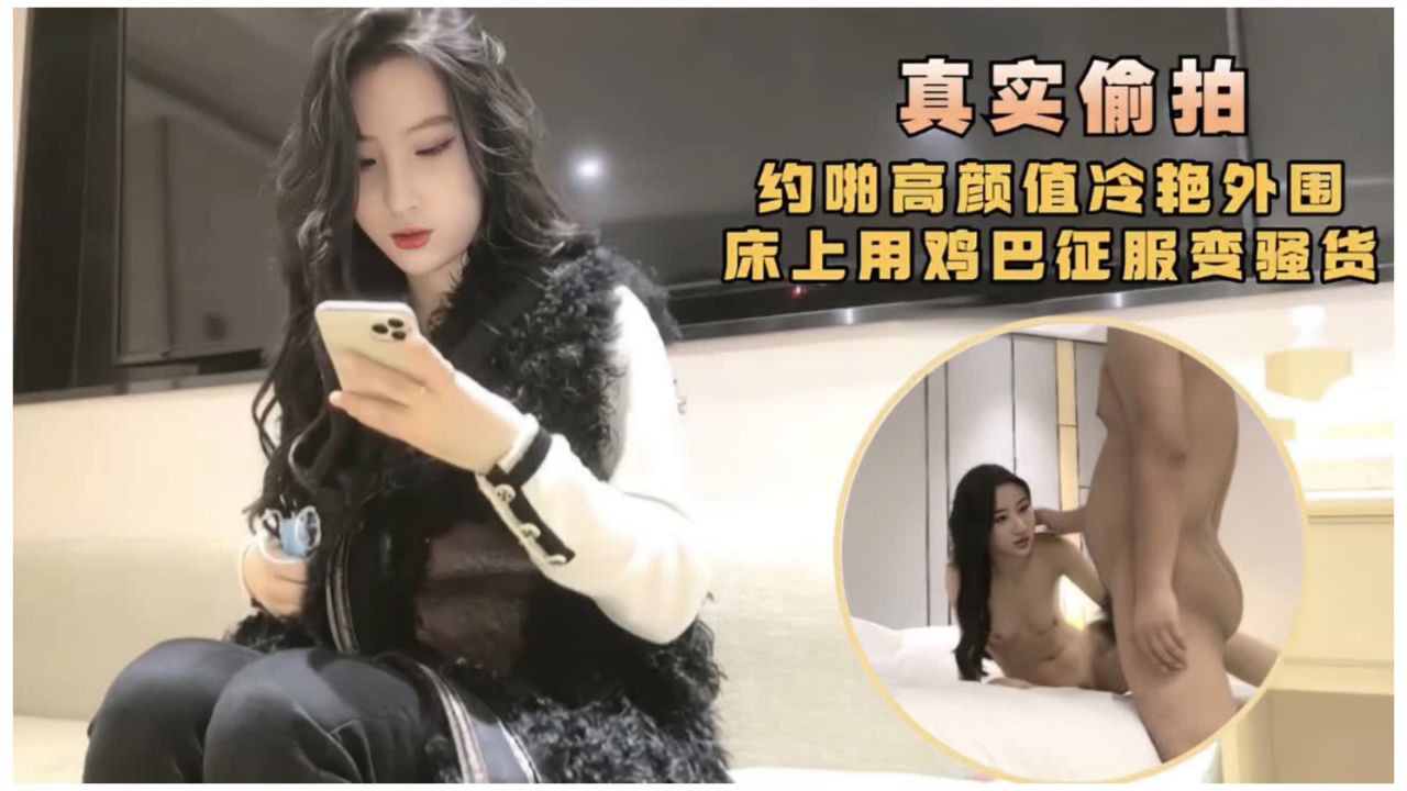 真实偷拍，约啪高颜值冷艳外围，床上用鸡巴征服变骚货