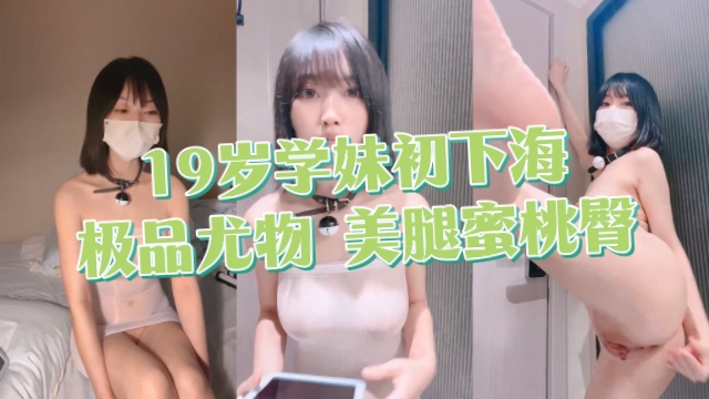 19岁学妹出下海，极品尤物，美腿蜜桃臀