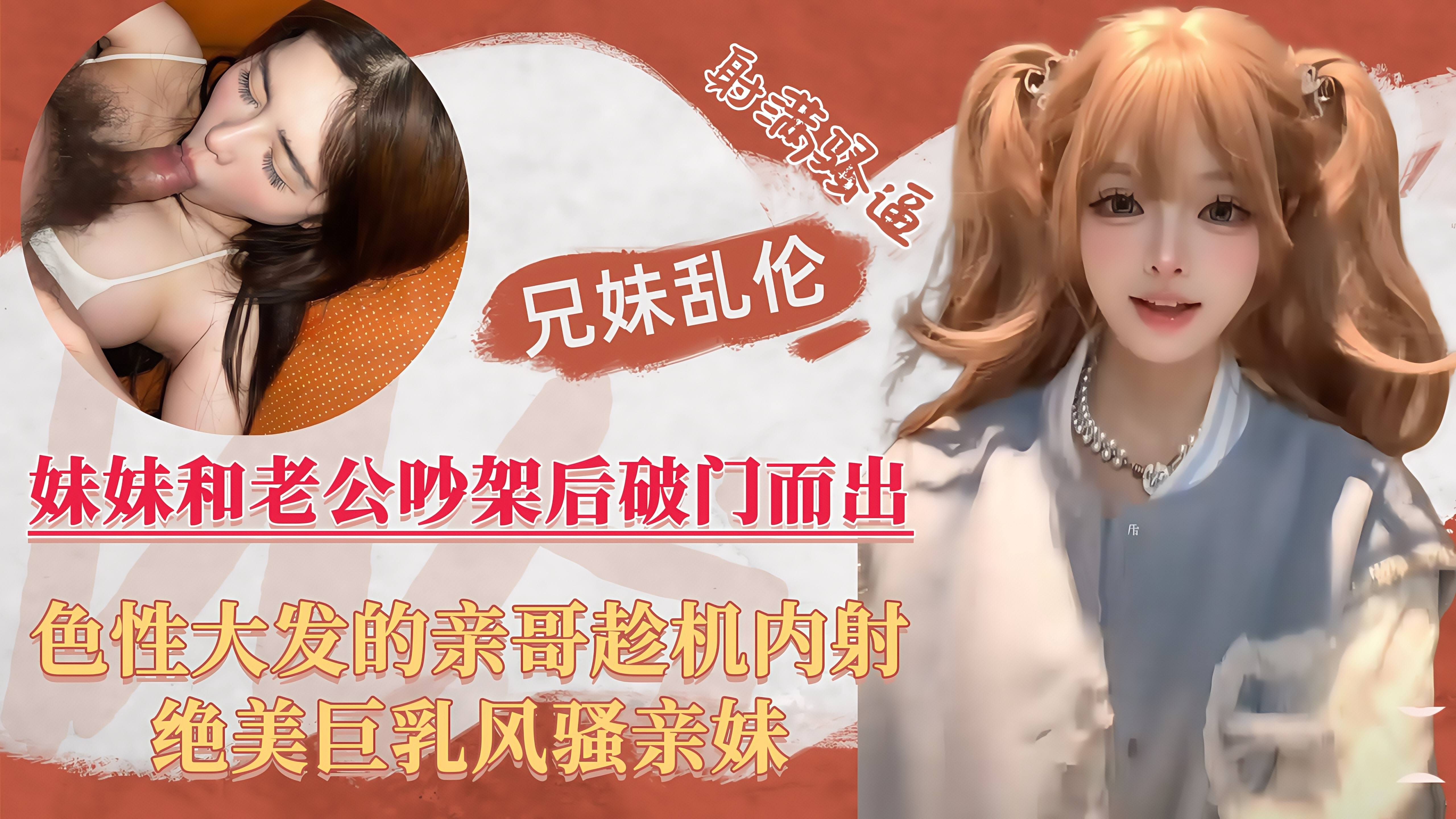 【兄妹真实乱伦】巨乳人妻妹妹跟老公吵架后喝醉，好色亲哥乘机内射风骚亲妹！