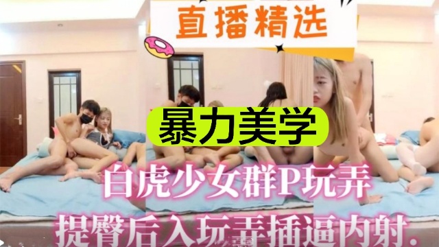 【直播精选】暴力美学，白虎少女群P玩弄，提臀后入玩弄插逼内射