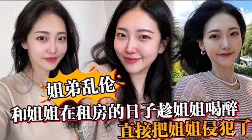 姐弟乱伦和姐姐在租房的日子趁姐姐喝醉直接把姐姐侵犯了