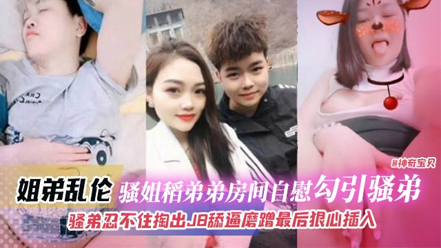 姐弟乱伦-骚姐到弟弟房间自慰勾引弟弟，骚弟忍不住掏出JB磨蹭骚逼最后狠心插入
