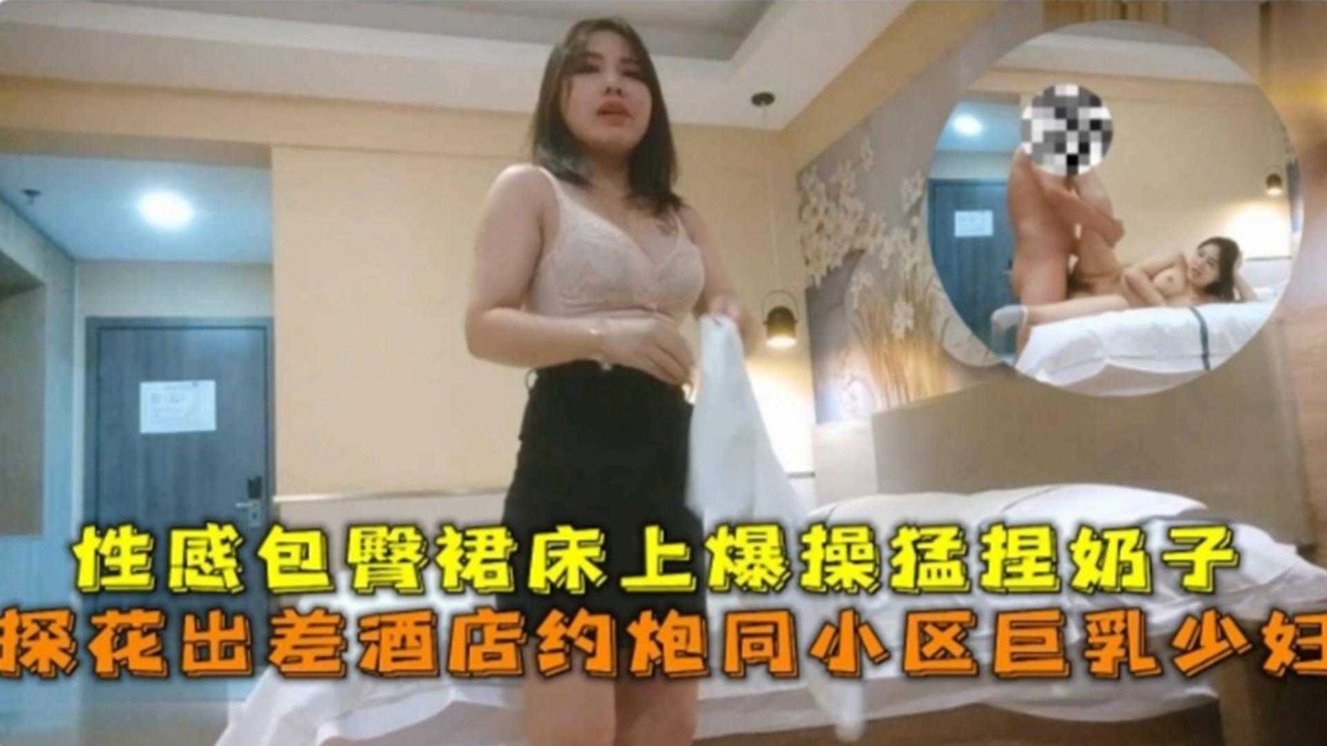 探花出差酒店约炮同小区巨乳少妇，性感包臀裙床上爆操猛捏奶子