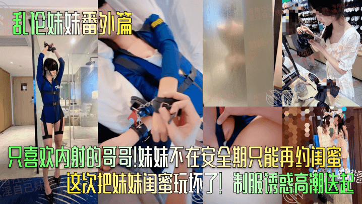 乱伦妹妹番外篇只喜欢内射的哥哥!妹妹不在安全期只能再约闺蜜这次把妹妹闺蜜玩坏了!制服诱惑高潮迭起