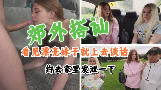 郊外搭讪，看见漂亮妹子就上去谈话，约去家里发泄一下