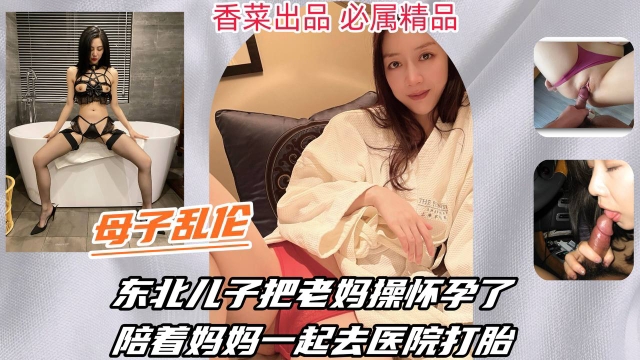 【母子乱伦】东北儿子把老妈操怀孕了，陪着妈妈一起去医院打胎！