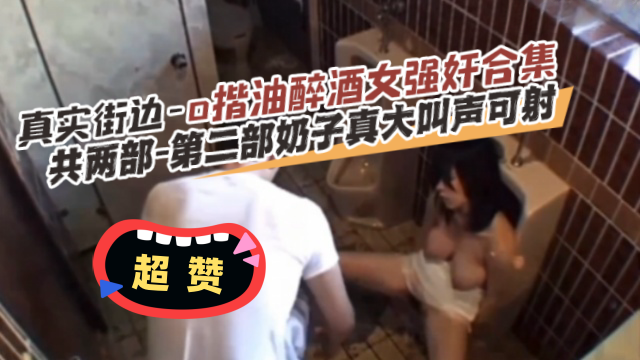 【真实街边-揩油醉酒女强奸合集】共两部。第二部奶子真打 叫声可射-