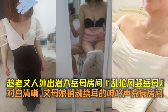 趁老丈人外出潜入岳母房间『乱伦风骚岳母』对白清晰丈母娘销魂绕耳的呻吟声充斥房间