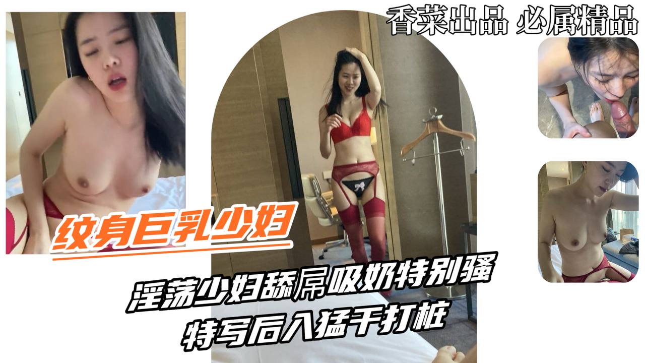【纹身巨乳少妇】淫荡少妇舔屌吸奶特别骚，特写后入猛干打桩！
