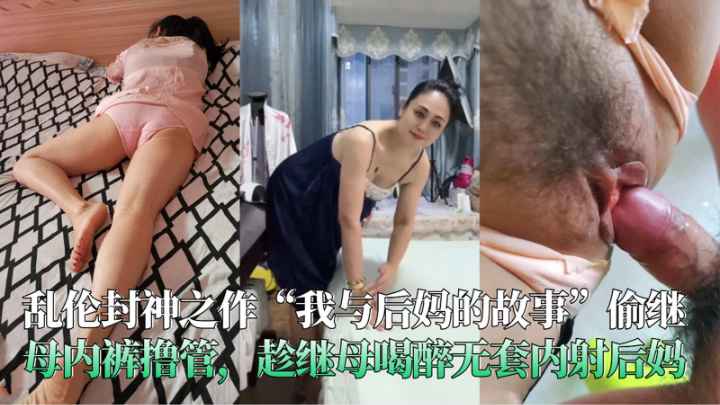 乱伦封神之作偷继母内裤撸管趁继母喝醉无套内射后妈