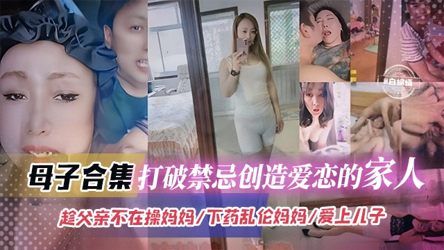 母子乱伦大合集-打破禁忌乱伦的家人-趁着老爸不在家操亲妈 下药迷奸老妈，太炸裂--