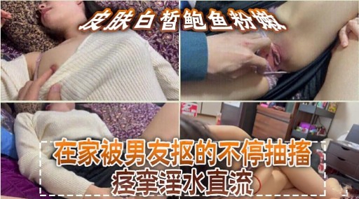 皮然白哲鲍鱼称族、在家被男友抠的不停抽搐痉挛淫水直流
