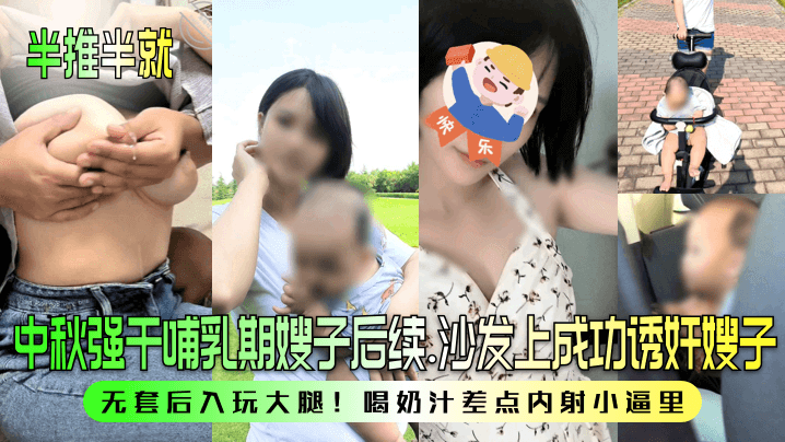 中秋强干哺乳期嫂子后续.沙发上成功诱奸嫂子无套后入玩大腿!喝奶汁差点内射小逼里