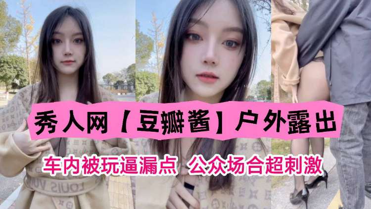 秀人网【豆瓣酱】户外露出 车内被玩逼漏点，公众场合超刺激