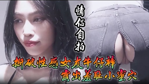 撕破性感女友牛仔棒露出羞耻小蜜穴